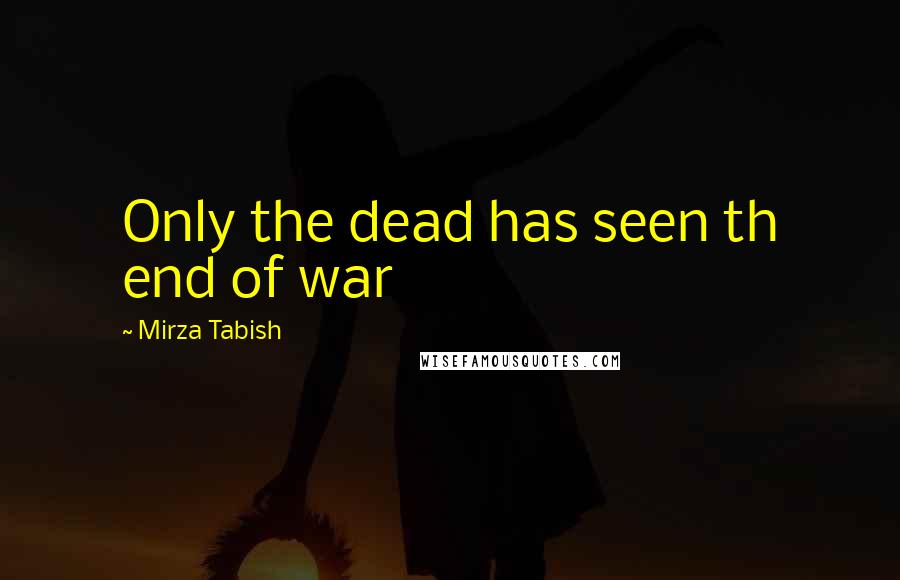 Mirza Tabish Quotes: Only the dead has seen th end of war