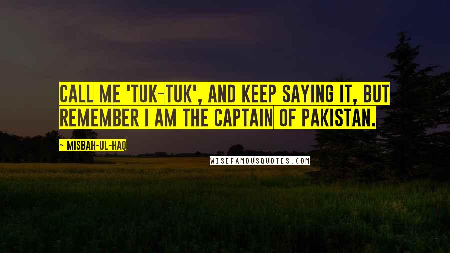 Misbah-ul-Haq Quotes: Call me 'Tuk-Tuk', and keep saying it, but remember I am the captain of Pakistan.