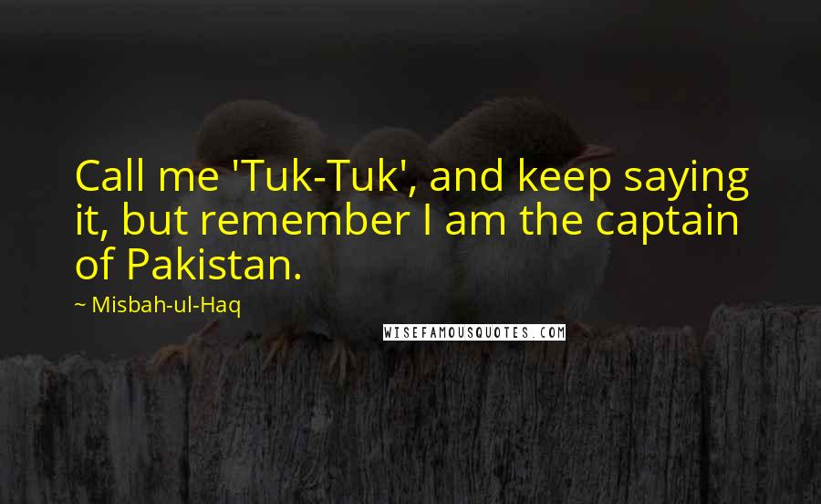 Misbah-ul-Haq Quotes: Call me 'Tuk-Tuk', and keep saying it, but remember I am the captain of Pakistan.