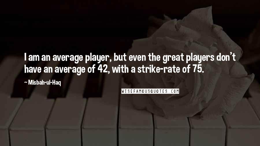 Misbah-ul-Haq Quotes: I am an average player, but even the great players don't have an average of 42, with a strike-rate of 75.