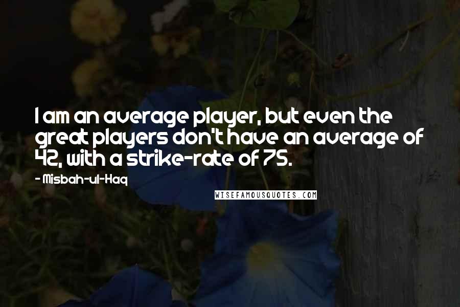 Misbah-ul-Haq Quotes: I am an average player, but even the great players don't have an average of 42, with a strike-rate of 75.