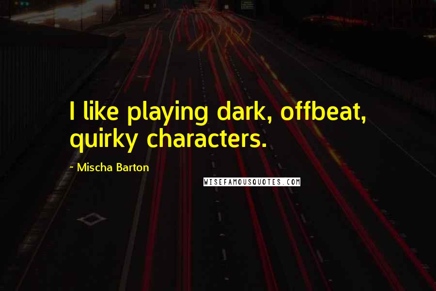 Mischa Barton Quotes: I like playing dark, offbeat, quirky characters.