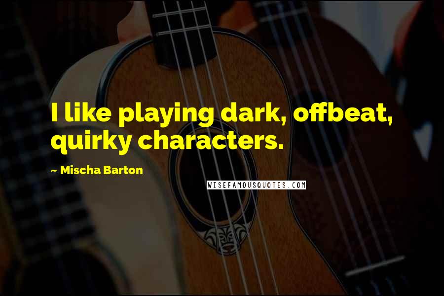 Mischa Barton Quotes: I like playing dark, offbeat, quirky characters.