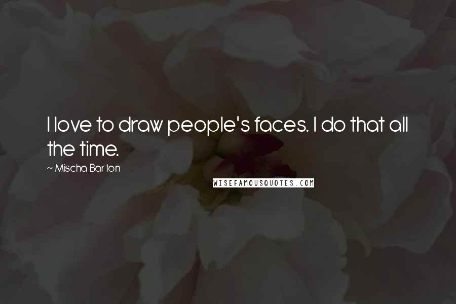 Mischa Barton Quotes: I love to draw people's faces. I do that all the time.