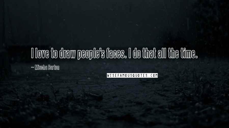 Mischa Barton Quotes: I love to draw people's faces. I do that all the time.