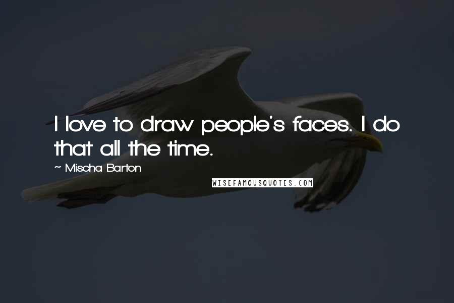 Mischa Barton Quotes: I love to draw people's faces. I do that all the time.