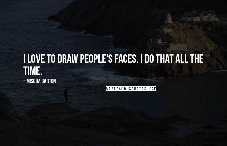 Mischa Barton Quotes: I love to draw people's faces. I do that all the time.