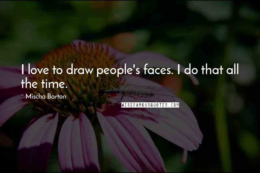 Mischa Barton Quotes: I love to draw people's faces. I do that all the time.