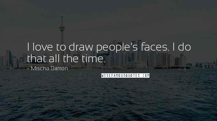 Mischa Barton Quotes: I love to draw people's faces. I do that all the time.