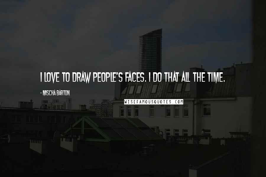 Mischa Barton Quotes: I love to draw people's faces. I do that all the time.