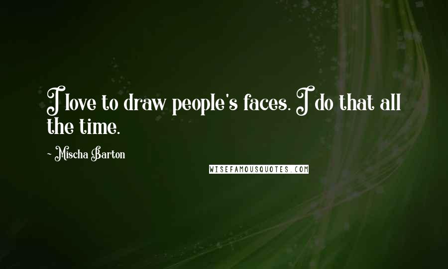 Mischa Barton Quotes: I love to draw people's faces. I do that all the time.