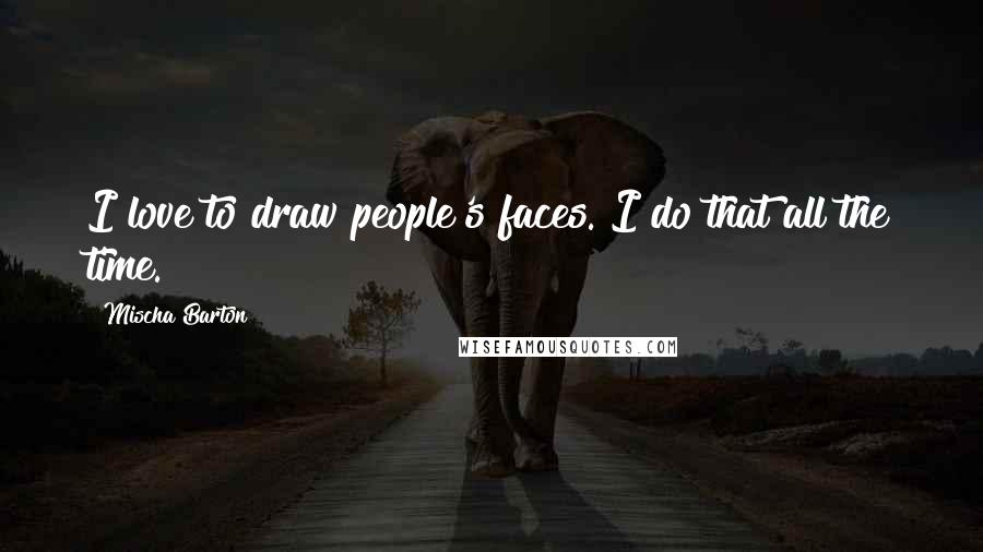 Mischa Barton Quotes: I love to draw people's faces. I do that all the time.