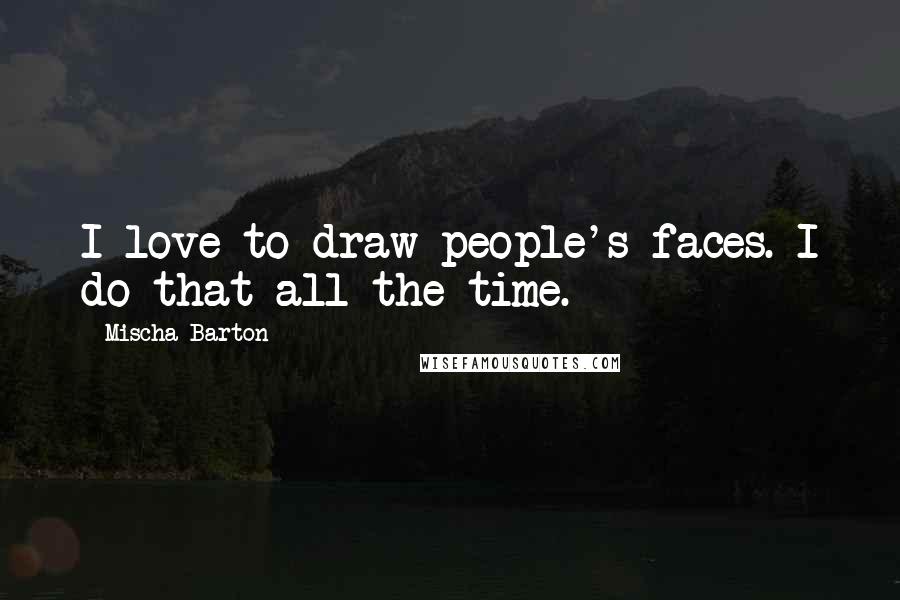 Mischa Barton Quotes: I love to draw people's faces. I do that all the time.
