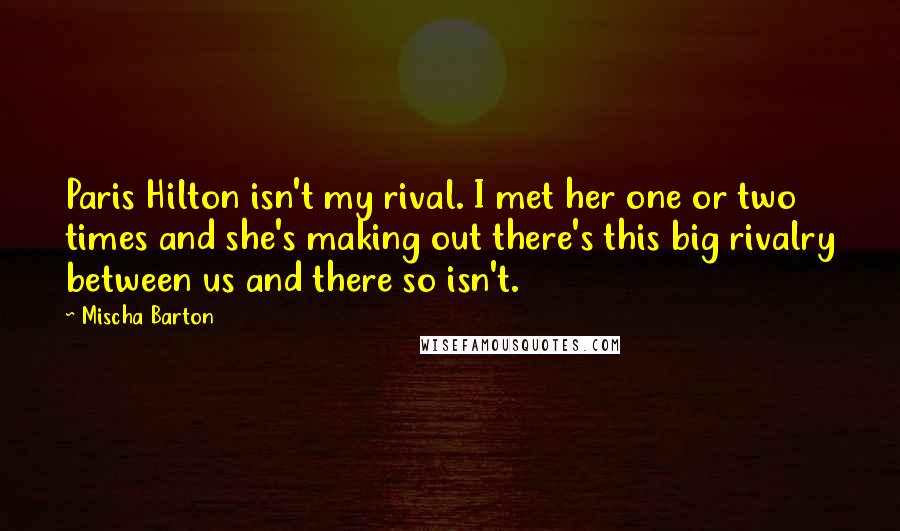 Mischa Barton Quotes: Paris Hilton isn't my rival. I met her one or two times and she's making out there's this big rivalry between us and there so isn't.