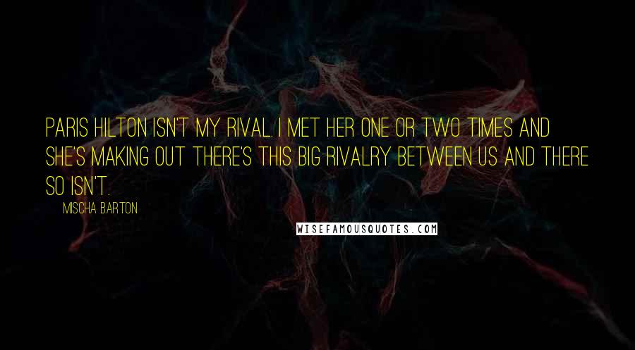 Mischa Barton Quotes: Paris Hilton isn't my rival. I met her one or two times and she's making out there's this big rivalry between us and there so isn't.