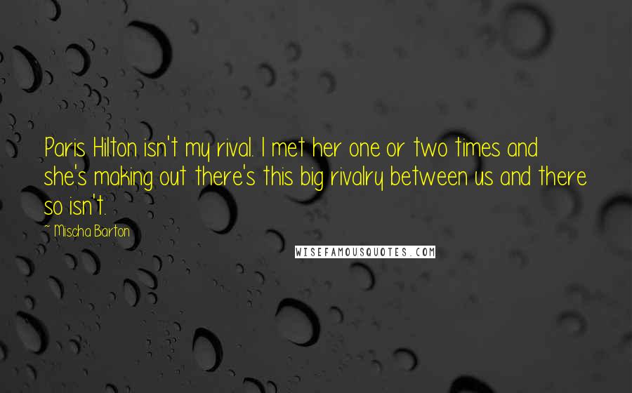 Mischa Barton Quotes: Paris Hilton isn't my rival. I met her one or two times and she's making out there's this big rivalry between us and there so isn't.