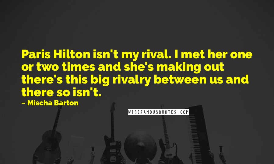 Mischa Barton Quotes: Paris Hilton isn't my rival. I met her one or two times and she's making out there's this big rivalry between us and there so isn't.