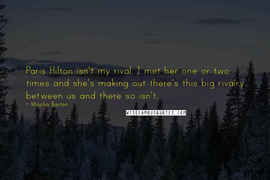 Mischa Barton Quotes: Paris Hilton isn't my rival. I met her one or two times and she's making out there's this big rivalry between us and there so isn't.