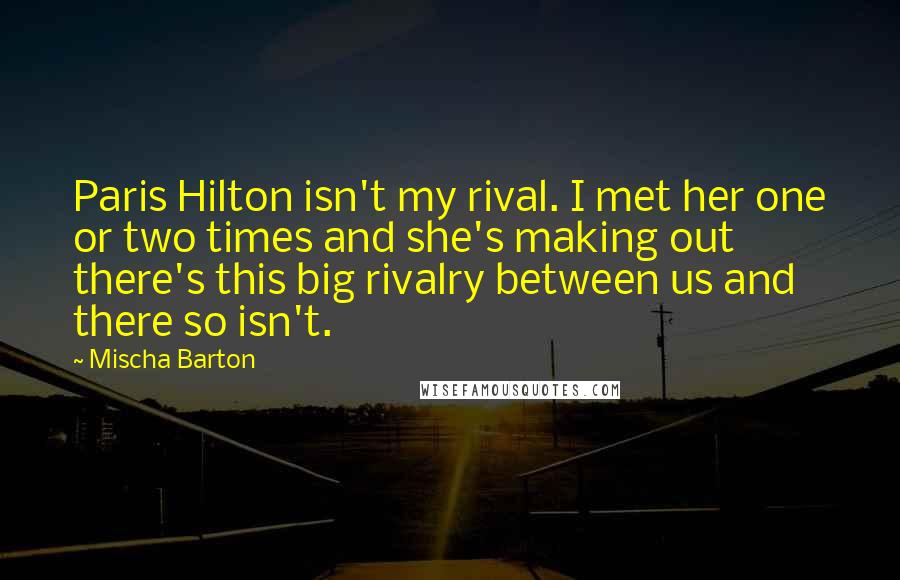 Mischa Barton Quotes: Paris Hilton isn't my rival. I met her one or two times and she's making out there's this big rivalry between us and there so isn't.