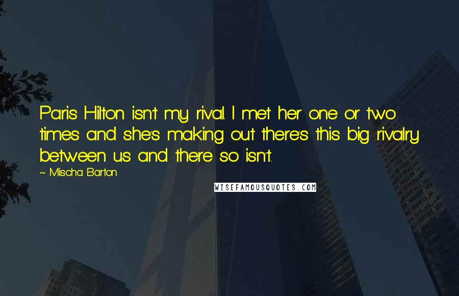 Mischa Barton Quotes: Paris Hilton isn't my rival. I met her one or two times and she's making out there's this big rivalry between us and there so isn't.