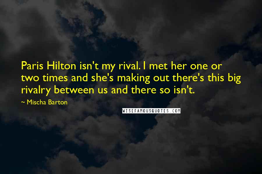 Mischa Barton Quotes: Paris Hilton isn't my rival. I met her one or two times and she's making out there's this big rivalry between us and there so isn't.