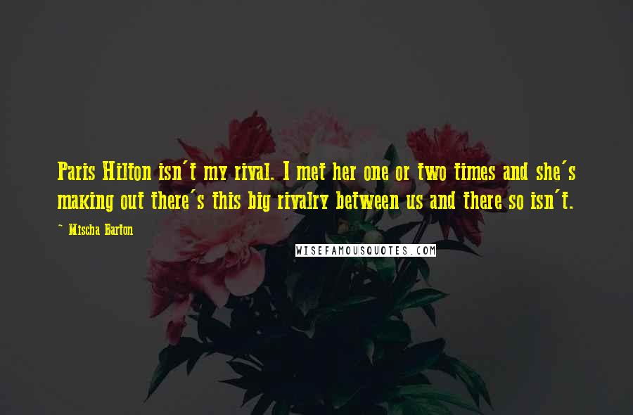 Mischa Barton Quotes: Paris Hilton isn't my rival. I met her one or two times and she's making out there's this big rivalry between us and there so isn't.