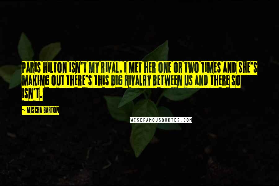 Mischa Barton Quotes: Paris Hilton isn't my rival. I met her one or two times and she's making out there's this big rivalry between us and there so isn't.