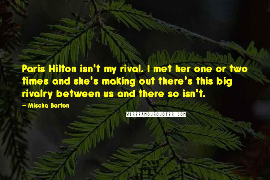 Mischa Barton Quotes: Paris Hilton isn't my rival. I met her one or two times and she's making out there's this big rivalry between us and there so isn't.