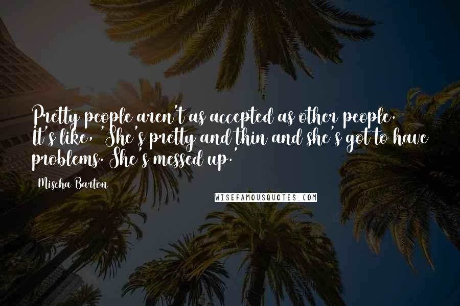 Mischa Barton Quotes: Pretty people aren't as accepted as other people. It's like, 'She's pretty and thin and she's got to have problems. She's messed up.'