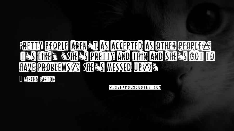 Mischa Barton Quotes: Pretty people aren't as accepted as other people. It's like, 'She's pretty and thin and she's got to have problems. She's messed up.'