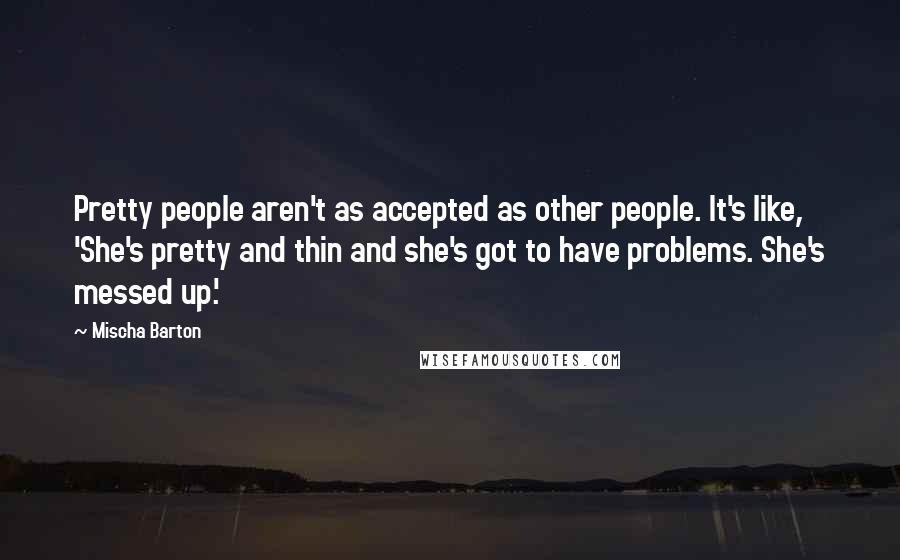 Mischa Barton Quotes: Pretty people aren't as accepted as other people. It's like, 'She's pretty and thin and she's got to have problems. She's messed up.'