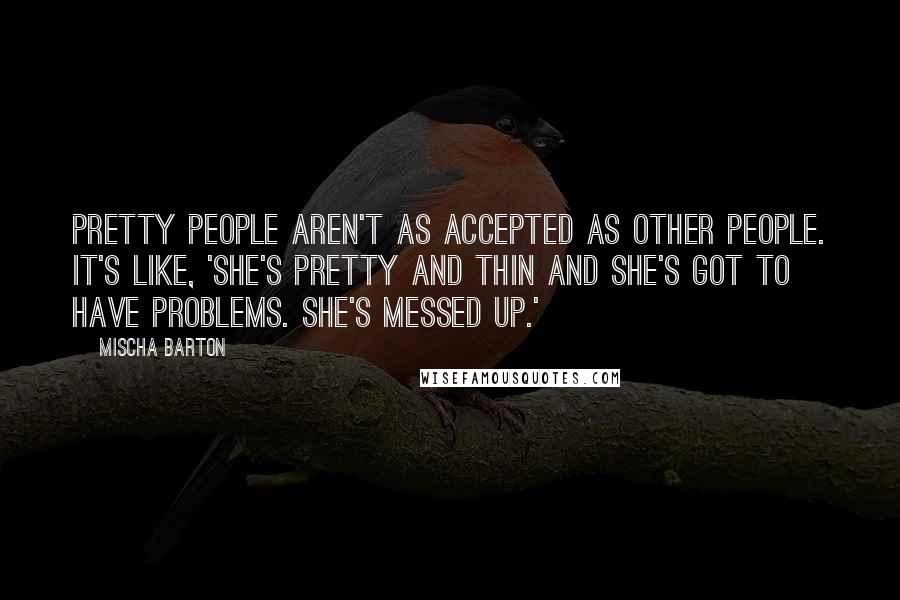 Mischa Barton Quotes: Pretty people aren't as accepted as other people. It's like, 'She's pretty and thin and she's got to have problems. She's messed up.'