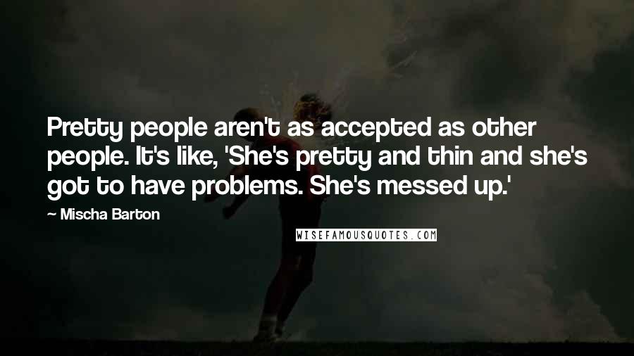 Mischa Barton Quotes: Pretty people aren't as accepted as other people. It's like, 'She's pretty and thin and she's got to have problems. She's messed up.'