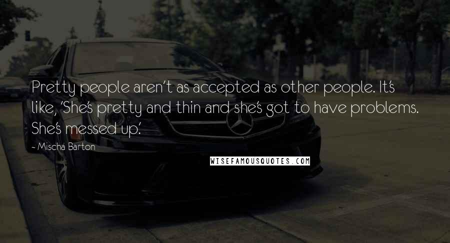 Mischa Barton Quotes: Pretty people aren't as accepted as other people. It's like, 'She's pretty and thin and she's got to have problems. She's messed up.'