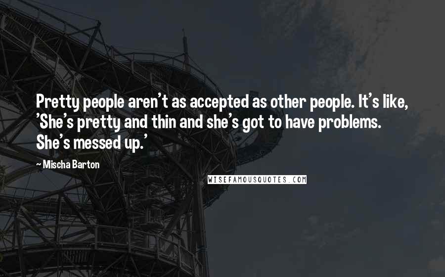 Mischa Barton Quotes: Pretty people aren't as accepted as other people. It's like, 'She's pretty and thin and she's got to have problems. She's messed up.'