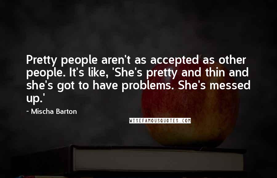 Mischa Barton Quotes: Pretty people aren't as accepted as other people. It's like, 'She's pretty and thin and she's got to have problems. She's messed up.'