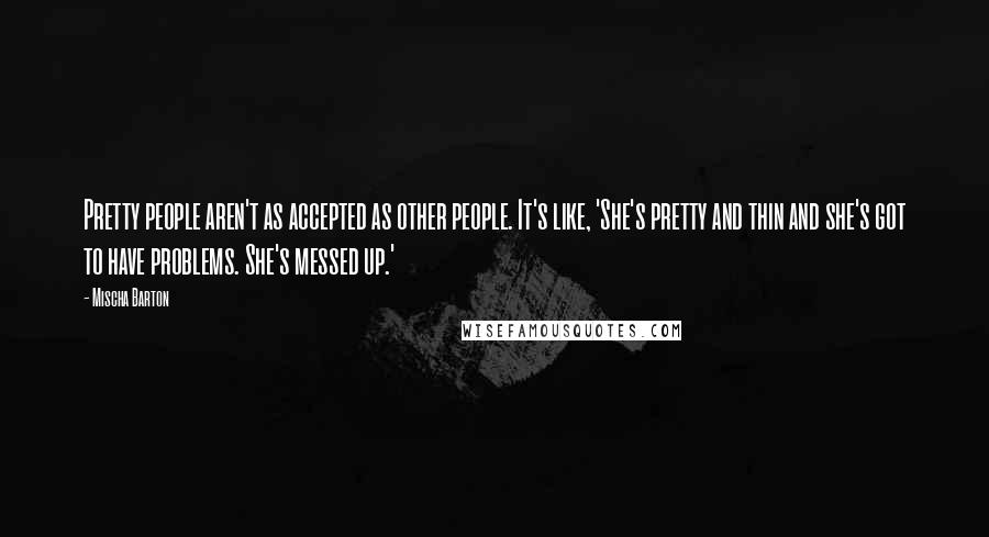 Mischa Barton Quotes: Pretty people aren't as accepted as other people. It's like, 'She's pretty and thin and she's got to have problems. She's messed up.'