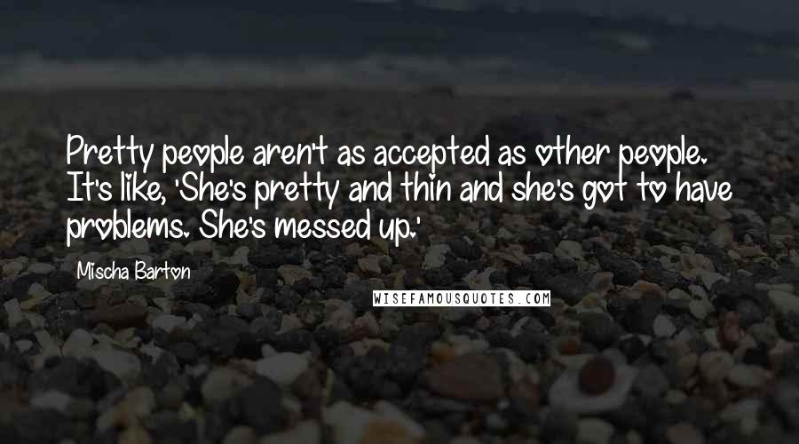 Mischa Barton Quotes: Pretty people aren't as accepted as other people. It's like, 'She's pretty and thin and she's got to have problems. She's messed up.'