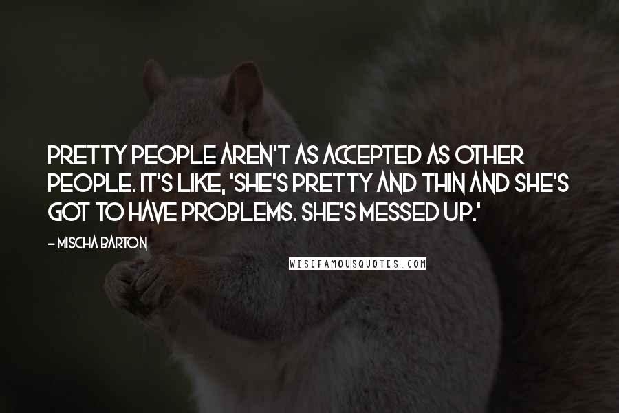 Mischa Barton Quotes: Pretty people aren't as accepted as other people. It's like, 'She's pretty and thin and she's got to have problems. She's messed up.'