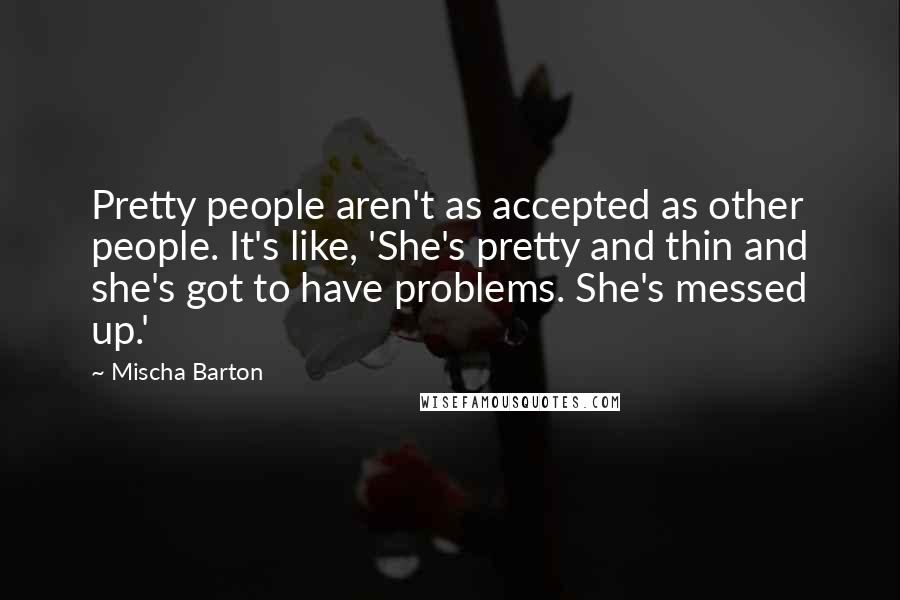 Mischa Barton Quotes: Pretty people aren't as accepted as other people. It's like, 'She's pretty and thin and she's got to have problems. She's messed up.'