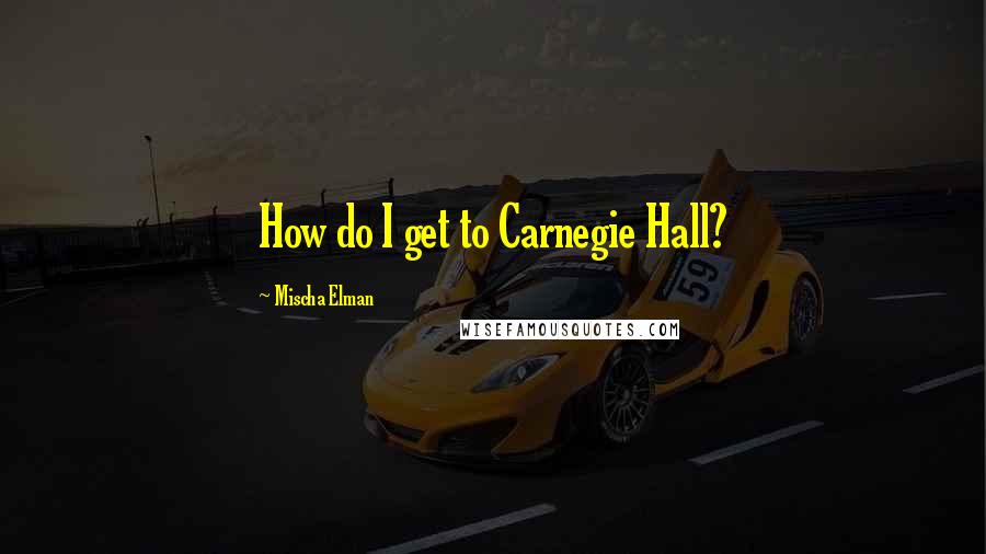 Mischa Elman Quotes: How do I get to Carnegie Hall?