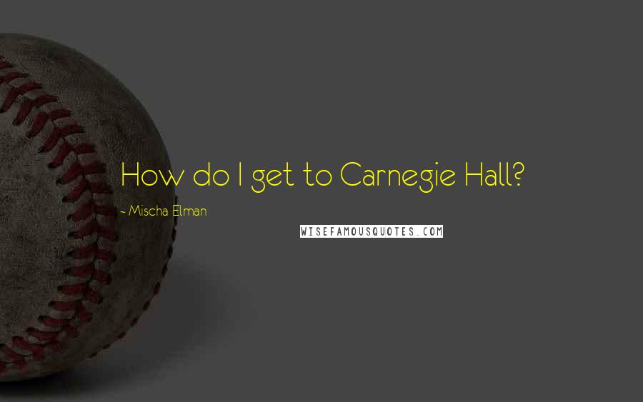 Mischa Elman Quotes: How do I get to Carnegie Hall?
