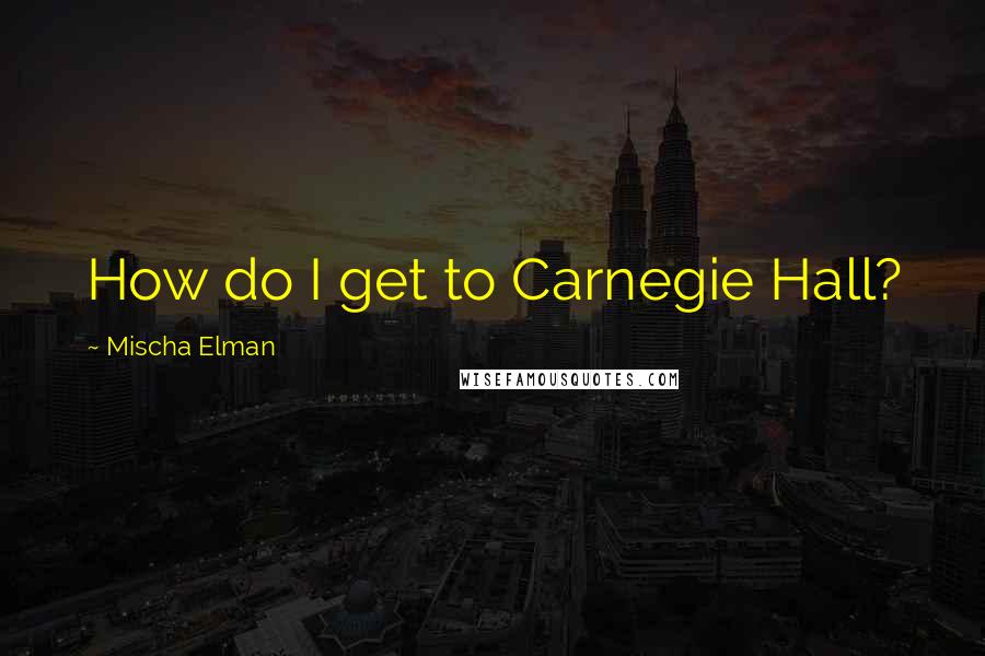 Mischa Elman Quotes: How do I get to Carnegie Hall?