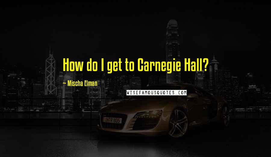 Mischa Elman Quotes: How do I get to Carnegie Hall?