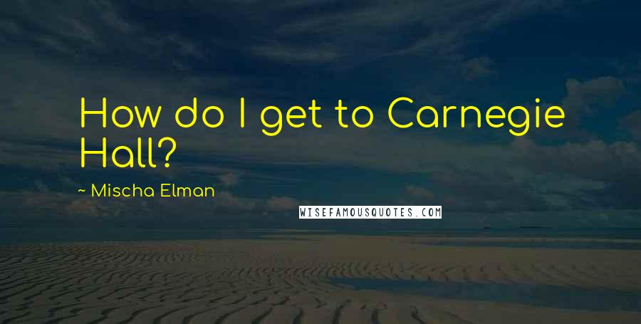 Mischa Elman Quotes: How do I get to Carnegie Hall?