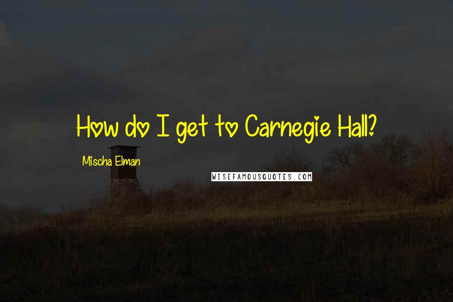 Mischa Elman Quotes: How do I get to Carnegie Hall?