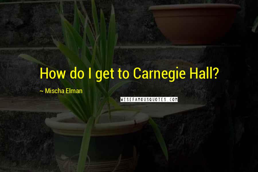 Mischa Elman Quotes: How do I get to Carnegie Hall?