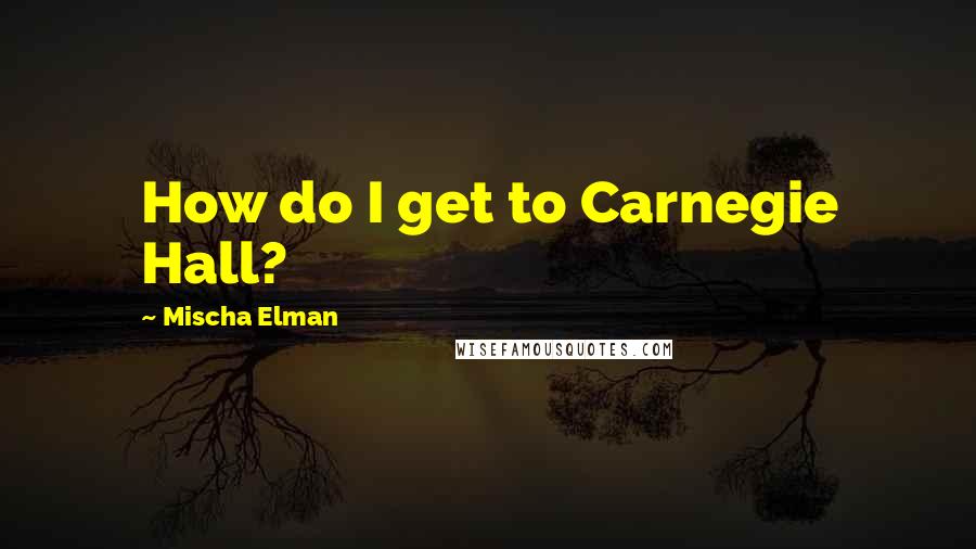 Mischa Elman Quotes: How do I get to Carnegie Hall?