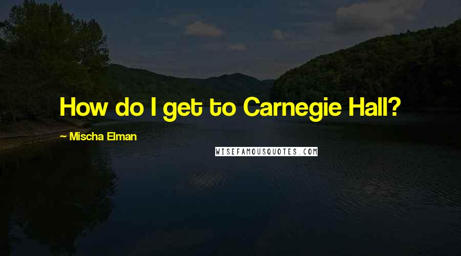 Mischa Elman Quotes: How do I get to Carnegie Hall?