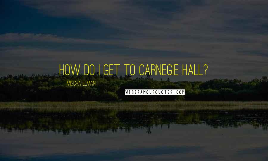 Mischa Elman Quotes: How do I get to Carnegie Hall?